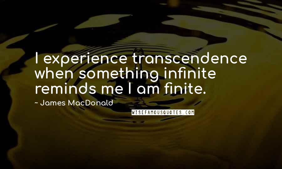 James MacDonald Quotes: I experience transcendence when something infinite reminds me I am finite.
