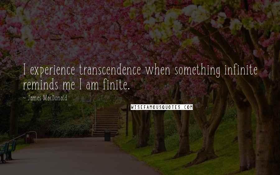 James MacDonald Quotes: I experience transcendence when something infinite reminds me I am finite.