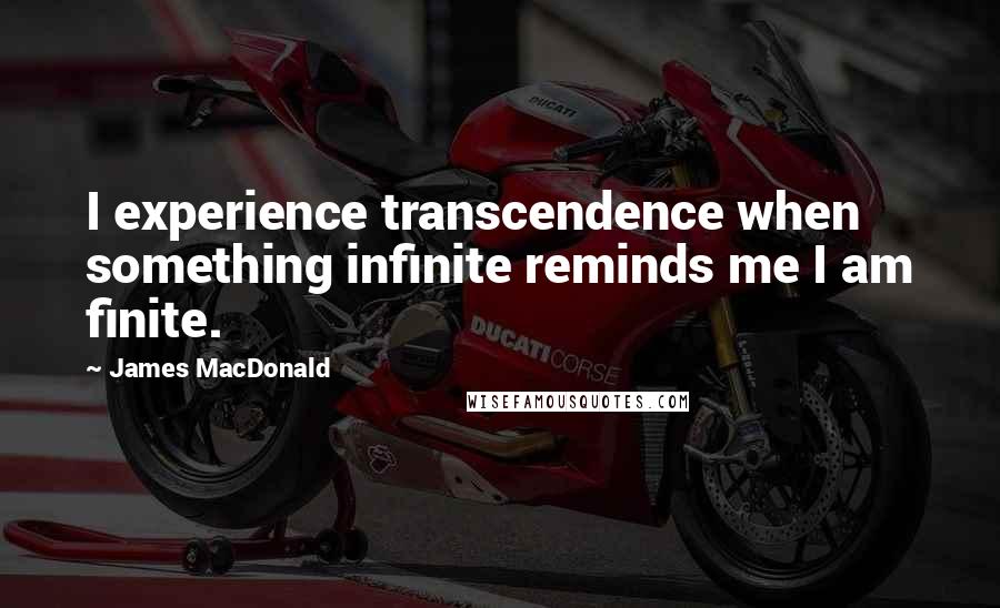 James MacDonald Quotes: I experience transcendence when something infinite reminds me I am finite.