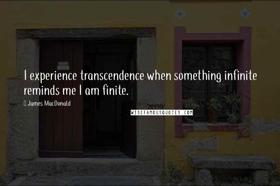 James MacDonald Quotes: I experience transcendence when something infinite reminds me I am finite.