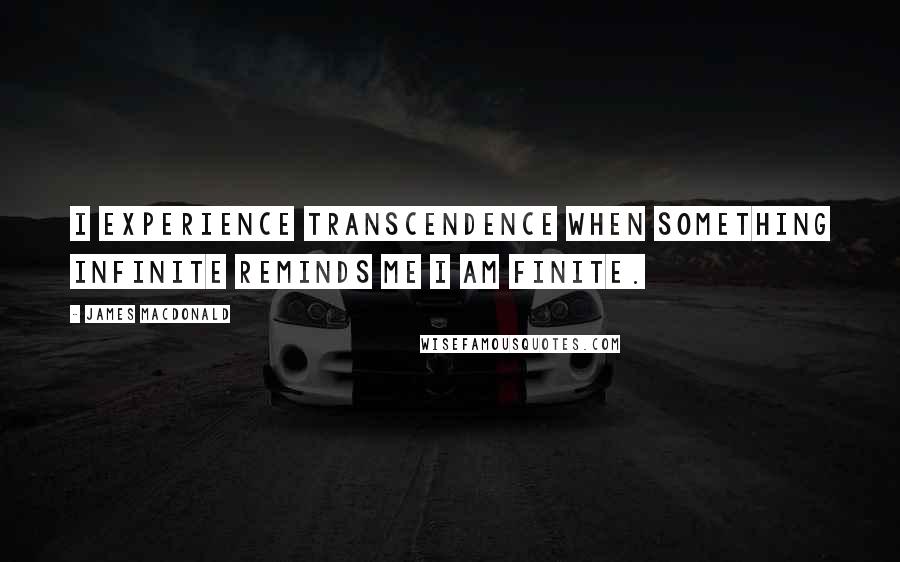 James MacDonald Quotes: I experience transcendence when something infinite reminds me I am finite.