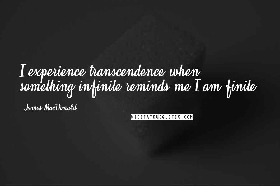 James MacDonald Quotes: I experience transcendence when something infinite reminds me I am finite.