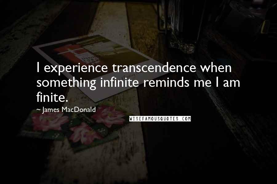 James MacDonald Quotes: I experience transcendence when something infinite reminds me I am finite.