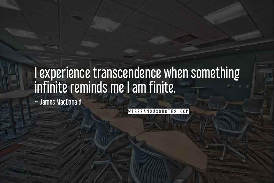 James MacDonald Quotes: I experience transcendence when something infinite reminds me I am finite.