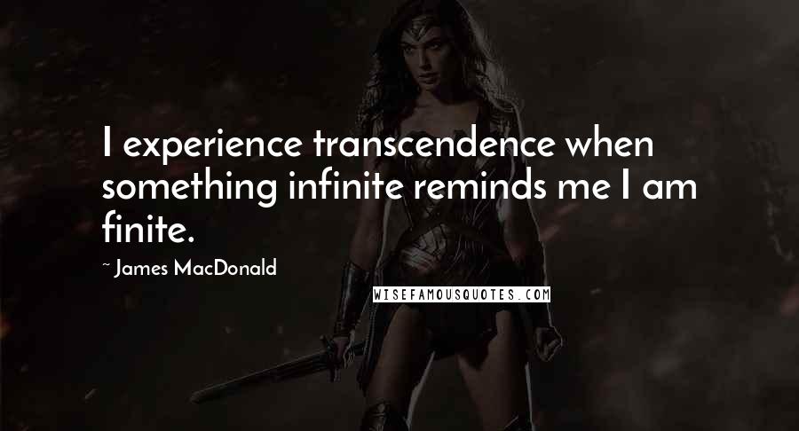 James MacDonald Quotes: I experience transcendence when something infinite reminds me I am finite.