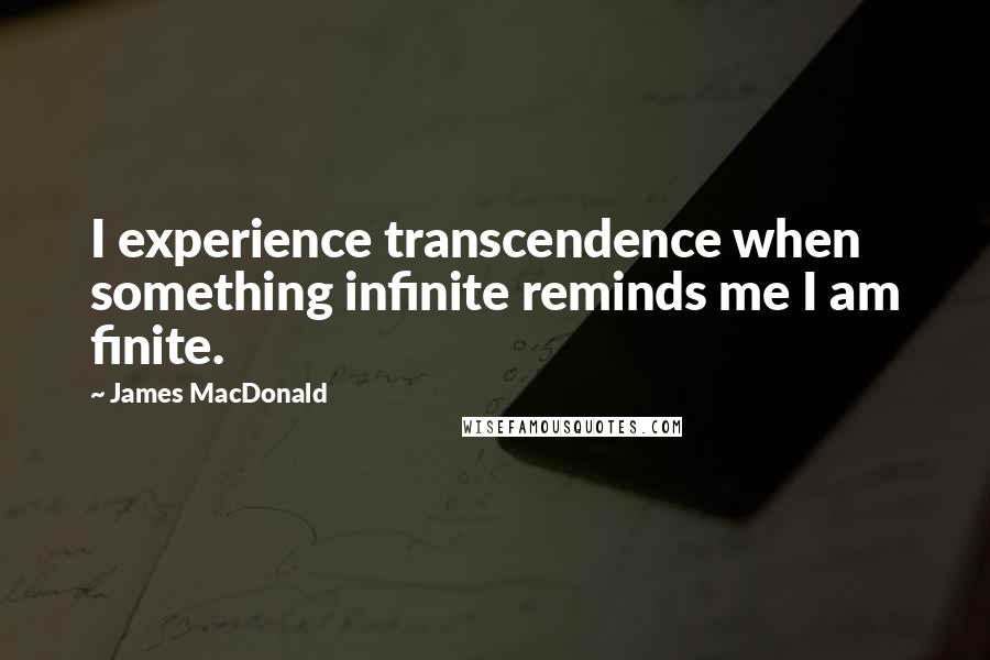 James MacDonald Quotes: I experience transcendence when something infinite reminds me I am finite.