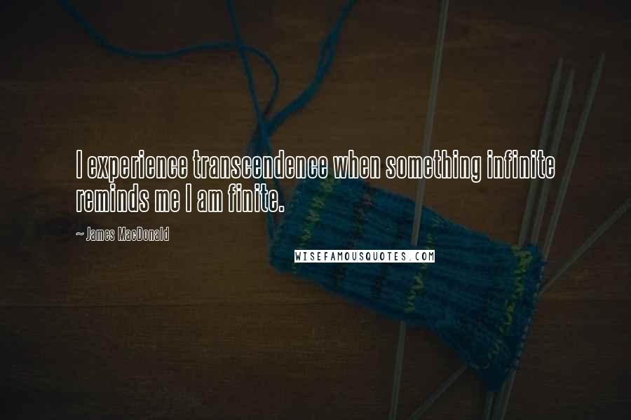 James MacDonald Quotes: I experience transcendence when something infinite reminds me I am finite.