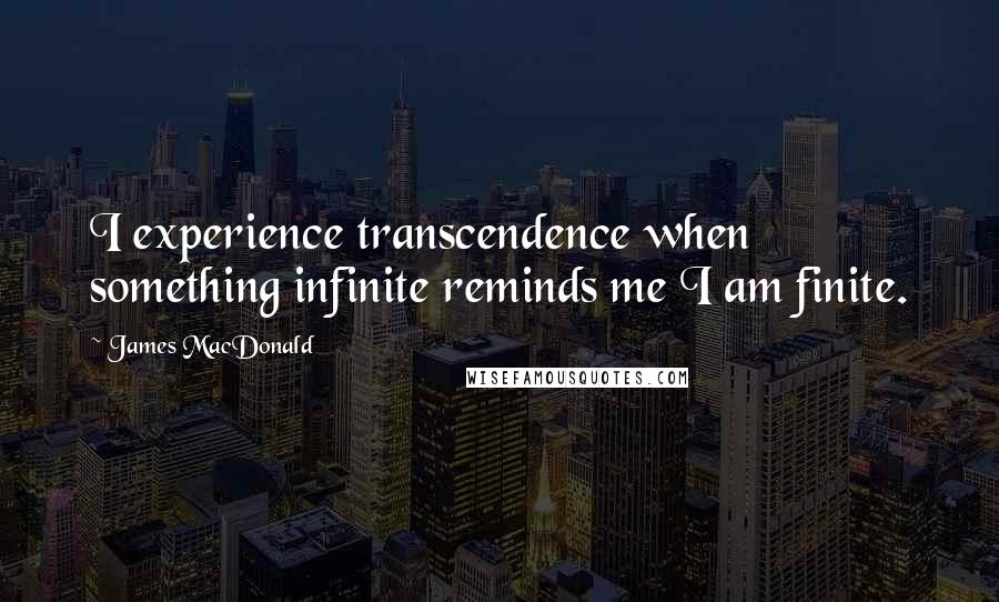 James MacDonald Quotes: I experience transcendence when something infinite reminds me I am finite.