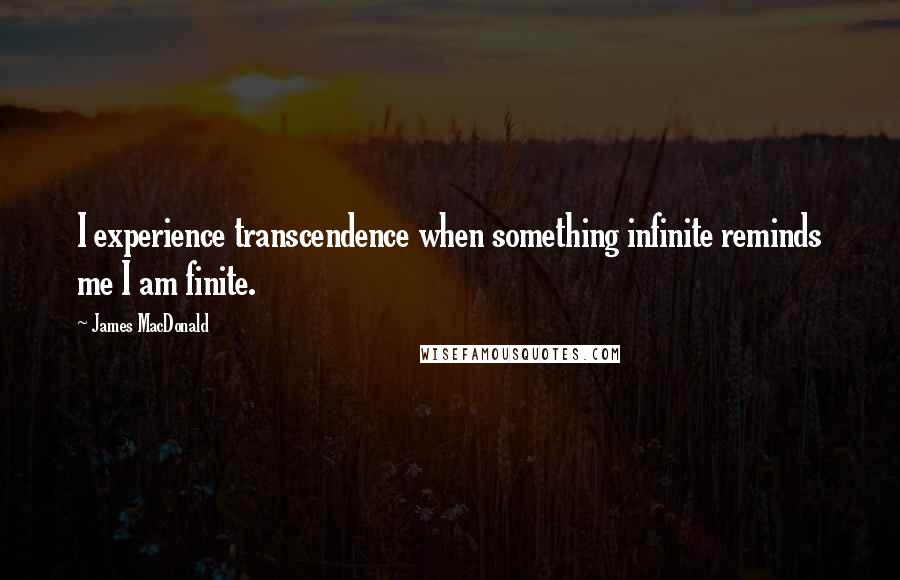 James MacDonald Quotes: I experience transcendence when something infinite reminds me I am finite.