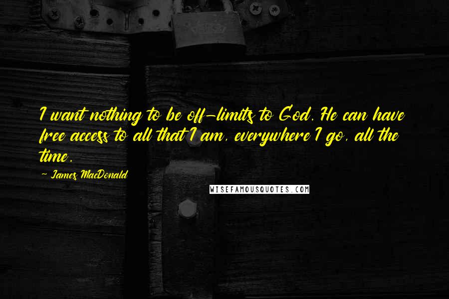 James MacDonald Quotes: I want nothing to be off-limits to God. He can have free access to all that I am, everywhere I go, all the time.