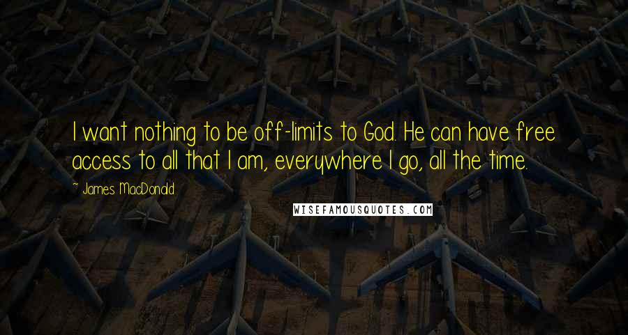 James MacDonald Quotes: I want nothing to be off-limits to God. He can have free access to all that I am, everywhere I go, all the time.