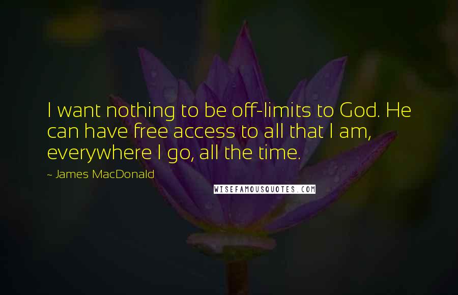 James MacDonald Quotes: I want nothing to be off-limits to God. He can have free access to all that I am, everywhere I go, all the time.