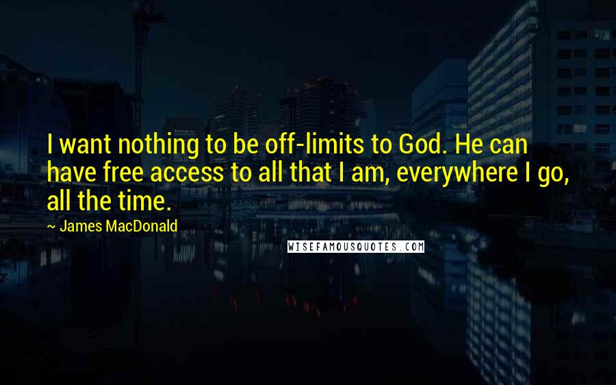 James MacDonald Quotes: I want nothing to be off-limits to God. He can have free access to all that I am, everywhere I go, all the time.