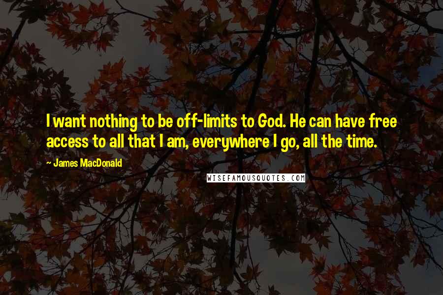 James MacDonald Quotes: I want nothing to be off-limits to God. He can have free access to all that I am, everywhere I go, all the time.