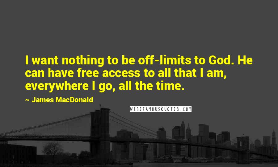 James MacDonald Quotes: I want nothing to be off-limits to God. He can have free access to all that I am, everywhere I go, all the time.