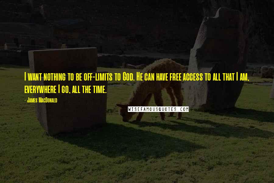 James MacDonald Quotes: I want nothing to be off-limits to God. He can have free access to all that I am, everywhere I go, all the time.