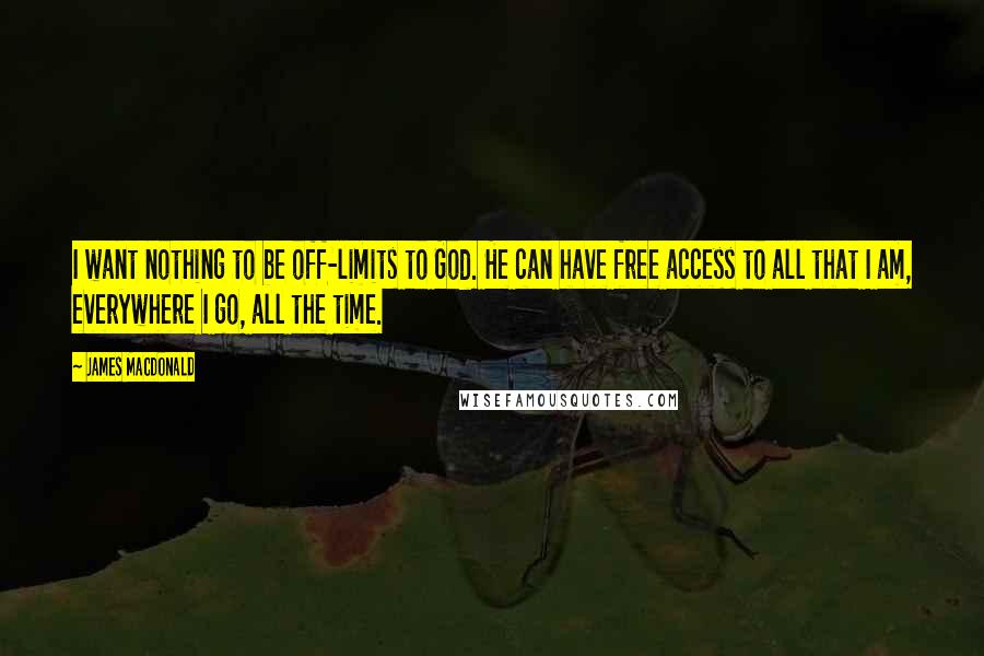 James MacDonald Quotes: I want nothing to be off-limits to God. He can have free access to all that I am, everywhere I go, all the time.
