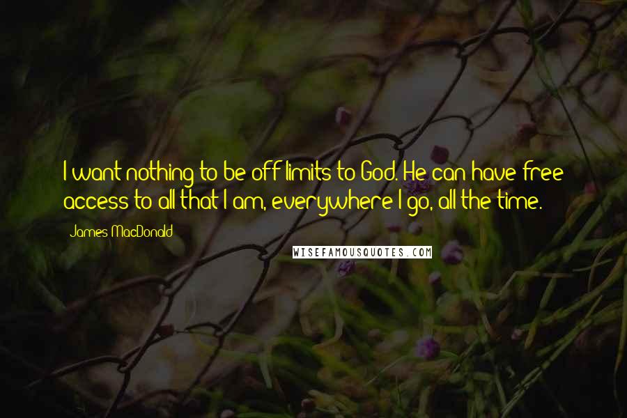 James MacDonald Quotes: I want nothing to be off-limits to God. He can have free access to all that I am, everywhere I go, all the time.