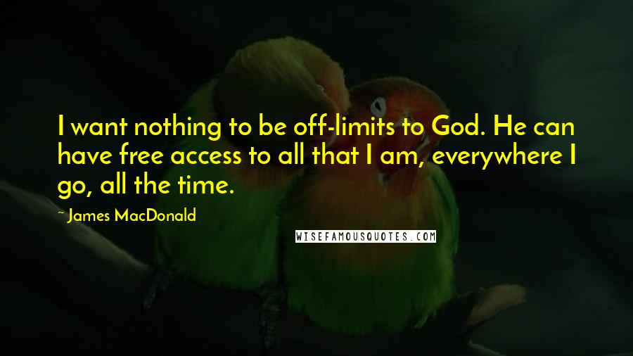 James MacDonald Quotes: I want nothing to be off-limits to God. He can have free access to all that I am, everywhere I go, all the time.