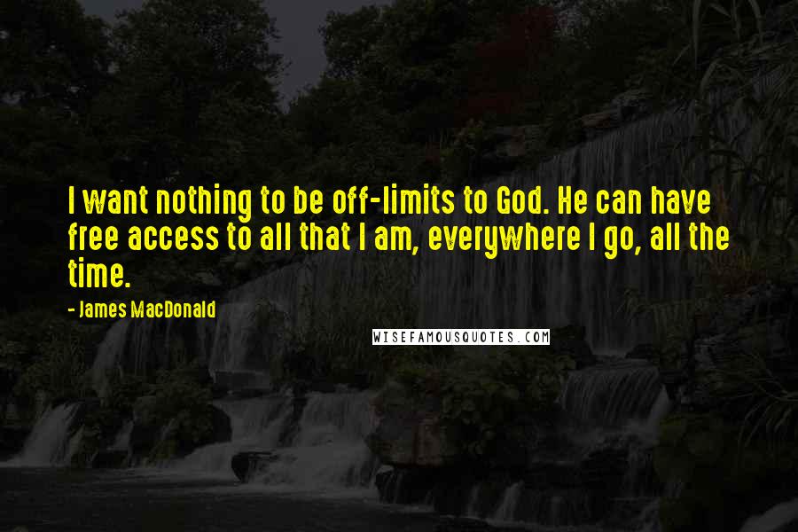 James MacDonald Quotes: I want nothing to be off-limits to God. He can have free access to all that I am, everywhere I go, all the time.