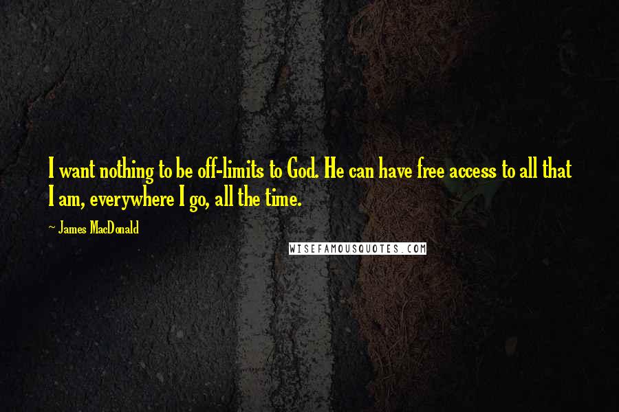 James MacDonald Quotes: I want nothing to be off-limits to God. He can have free access to all that I am, everywhere I go, all the time.