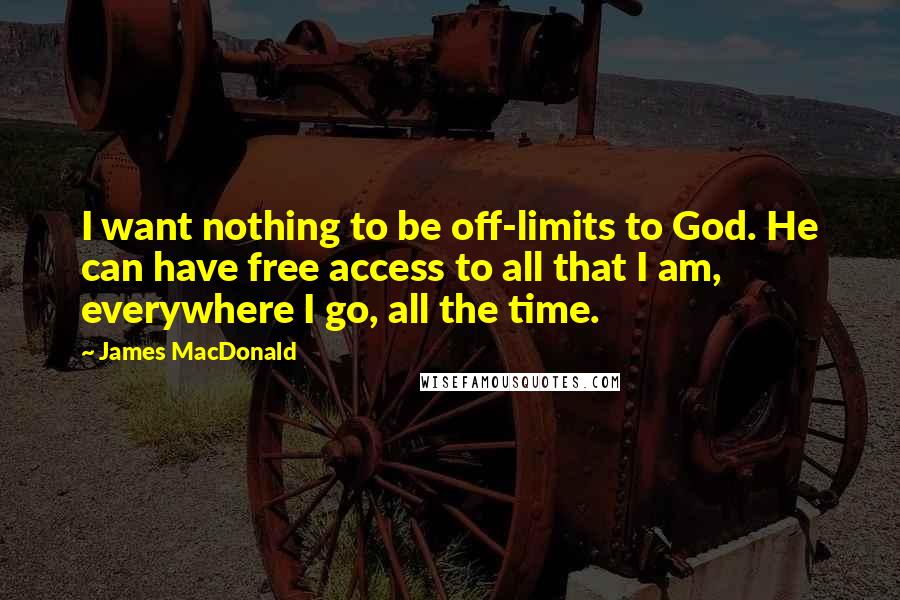 James MacDonald Quotes: I want nothing to be off-limits to God. He can have free access to all that I am, everywhere I go, all the time.