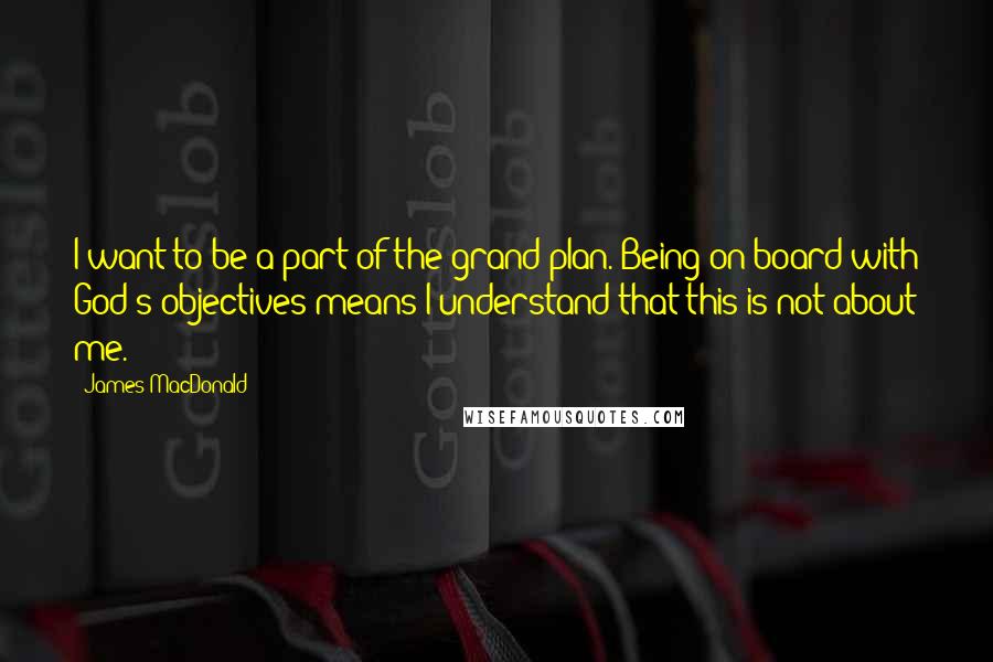 James MacDonald Quotes: I want to be a part of the grand plan. Being on board with God's objectives means I understand that this is not about me.