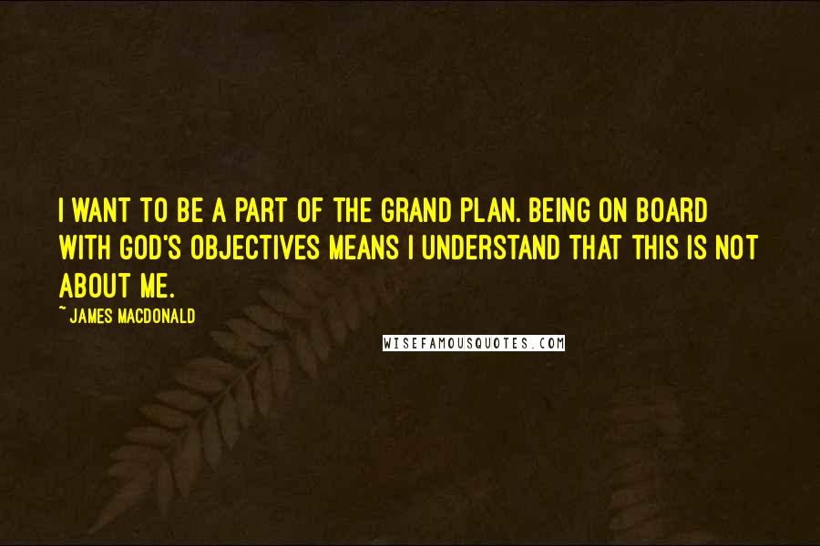 James MacDonald Quotes: I want to be a part of the grand plan. Being on board with God's objectives means I understand that this is not about me.