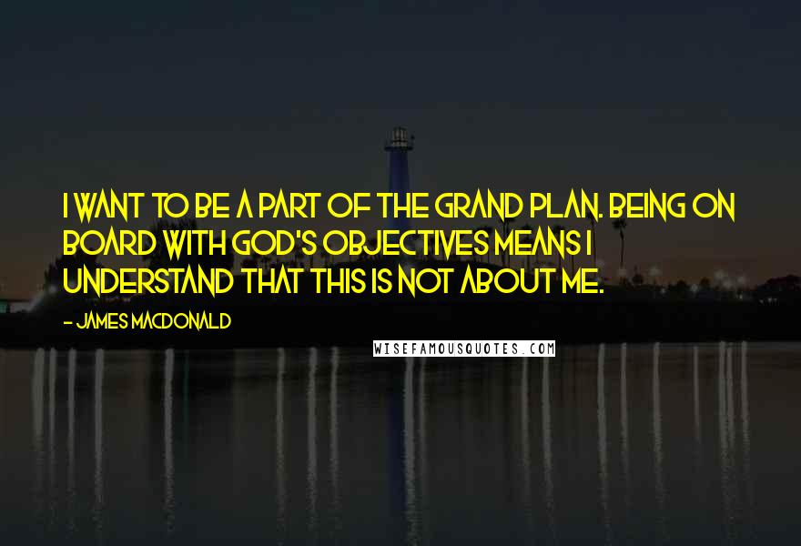 James MacDonald Quotes: I want to be a part of the grand plan. Being on board with God's objectives means I understand that this is not about me.