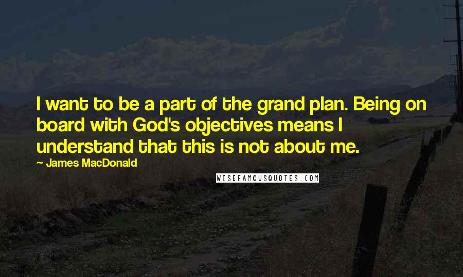 James MacDonald Quotes: I want to be a part of the grand plan. Being on board with God's objectives means I understand that this is not about me.