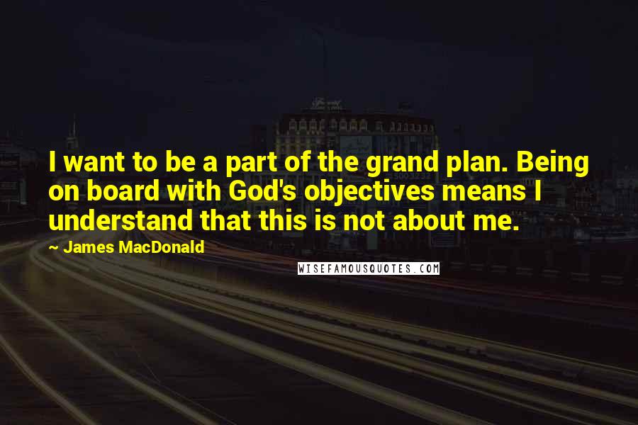 James MacDonald Quotes: I want to be a part of the grand plan. Being on board with God's objectives means I understand that this is not about me.