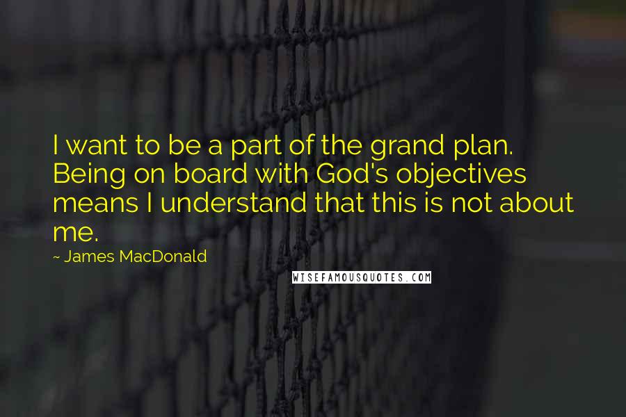 James MacDonald Quotes: I want to be a part of the grand plan. Being on board with God's objectives means I understand that this is not about me.