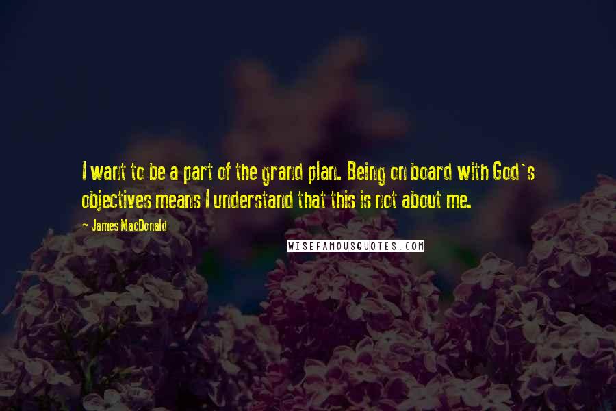 James MacDonald Quotes: I want to be a part of the grand plan. Being on board with God's objectives means I understand that this is not about me.