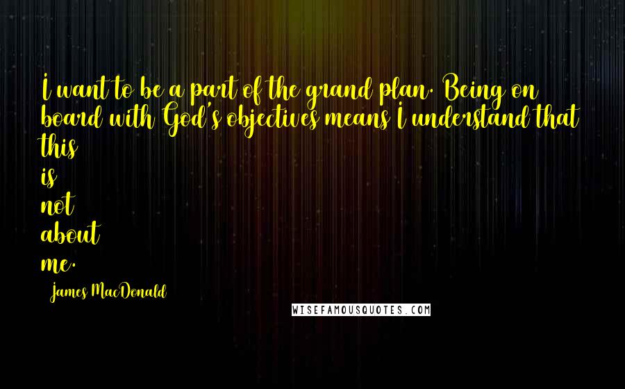 James MacDonald Quotes: I want to be a part of the grand plan. Being on board with God's objectives means I understand that this is not about me.