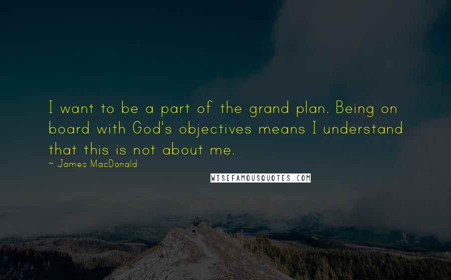 James MacDonald Quotes: I want to be a part of the grand plan. Being on board with God's objectives means I understand that this is not about me.