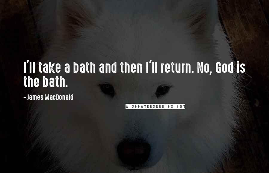 James MacDonald Quotes: I'll take a bath and then I'll return. No, God is the bath.