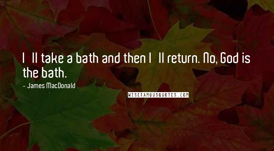 James MacDonald Quotes: I'll take a bath and then I'll return. No, God is the bath.