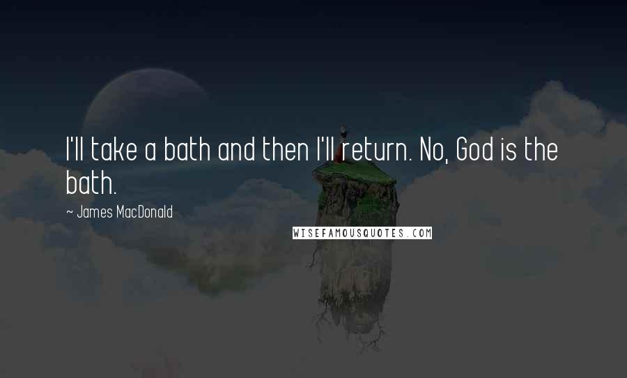 James MacDonald Quotes: I'll take a bath and then I'll return. No, God is the bath.