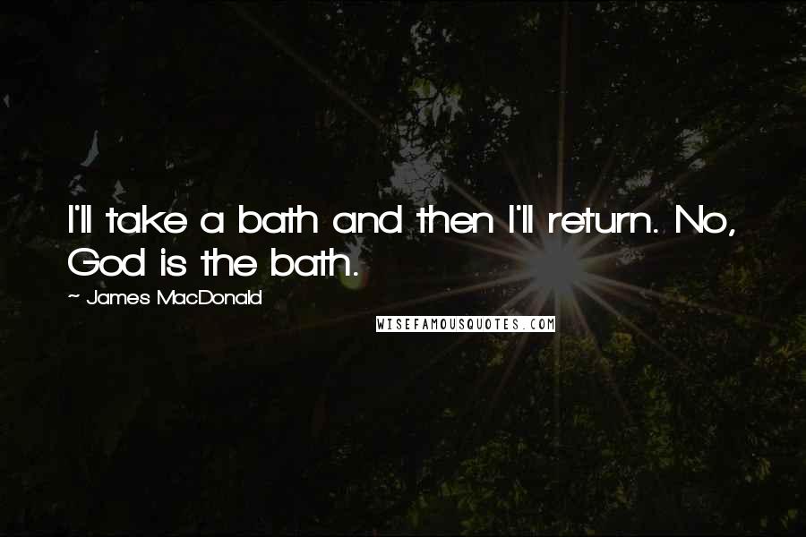 James MacDonald Quotes: I'll take a bath and then I'll return. No, God is the bath.