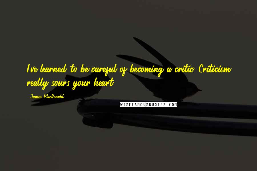 James MacDonald Quotes: I've learned to be careful of becoming a critic. Criticism really sours your heart.