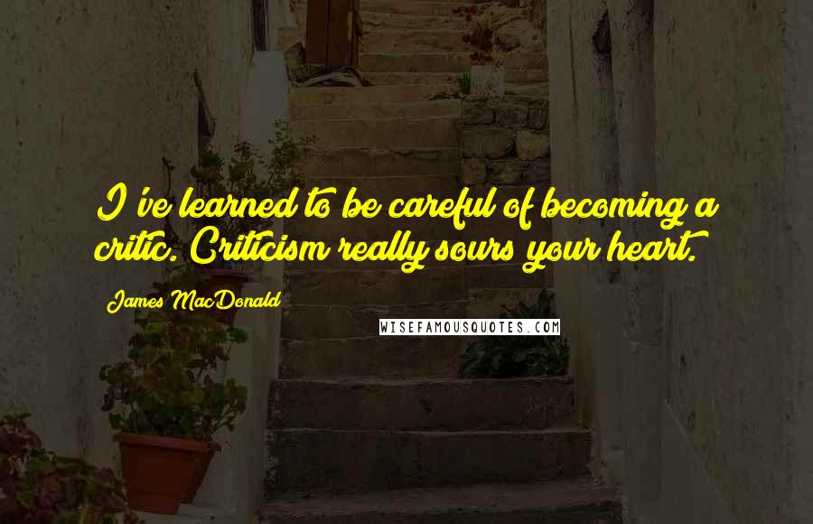 James MacDonald Quotes: I've learned to be careful of becoming a critic. Criticism really sours your heart.