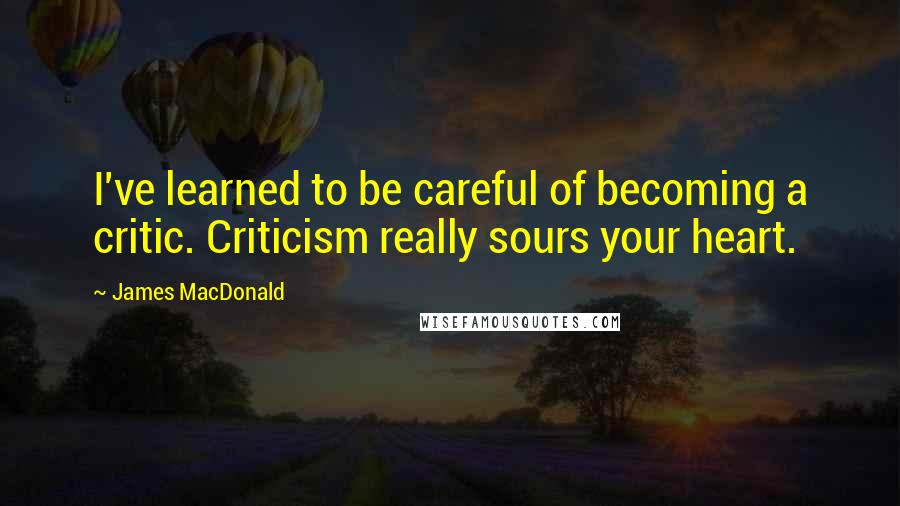 James MacDonald Quotes: I've learned to be careful of becoming a critic. Criticism really sours your heart.