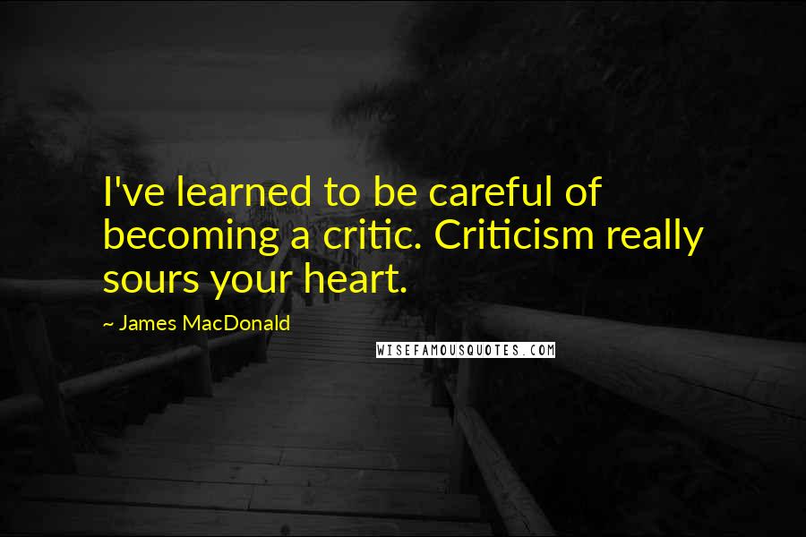 James MacDonald Quotes: I've learned to be careful of becoming a critic. Criticism really sours your heart.