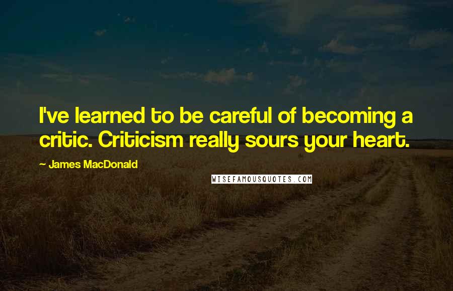 James MacDonald Quotes: I've learned to be careful of becoming a critic. Criticism really sours your heart.