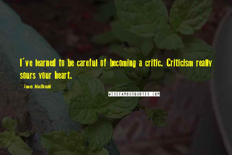 James MacDonald Quotes: I've learned to be careful of becoming a critic. Criticism really sours your heart.