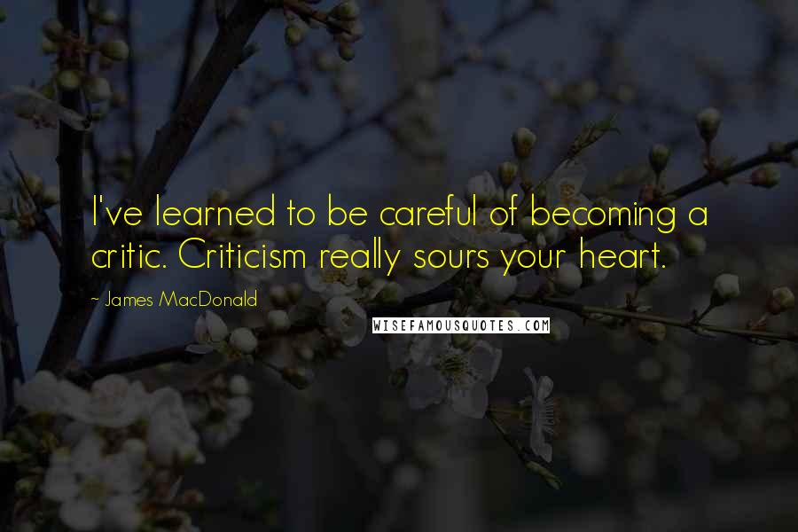 James MacDonald Quotes: I've learned to be careful of becoming a critic. Criticism really sours your heart.