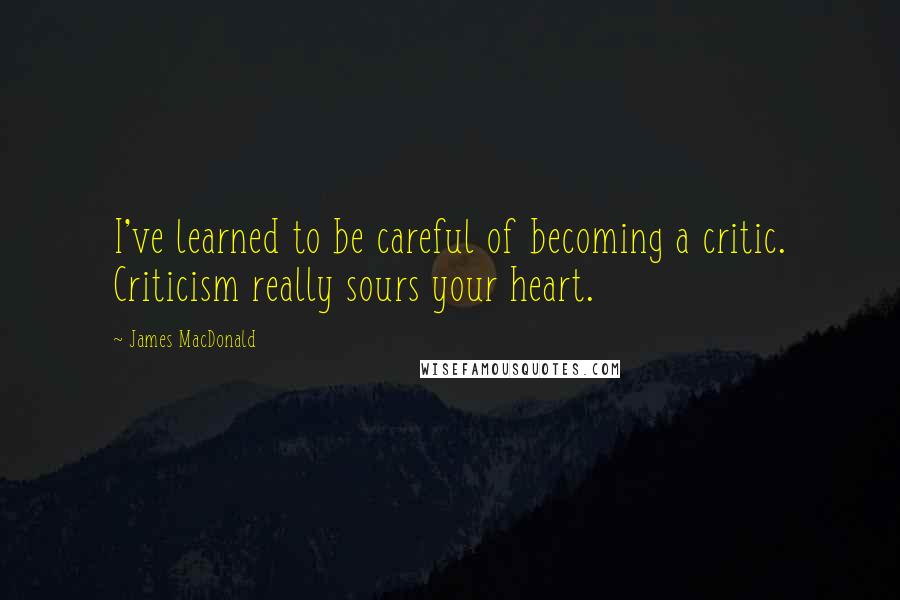 James MacDonald Quotes: I've learned to be careful of becoming a critic. Criticism really sours your heart.
