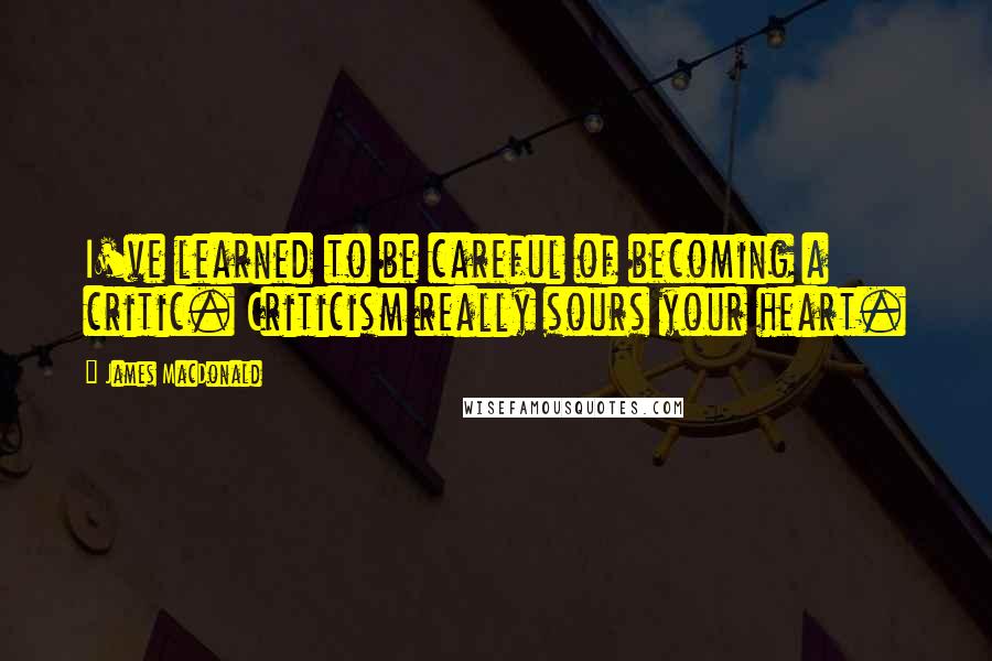 James MacDonald Quotes: I've learned to be careful of becoming a critic. Criticism really sours your heart.