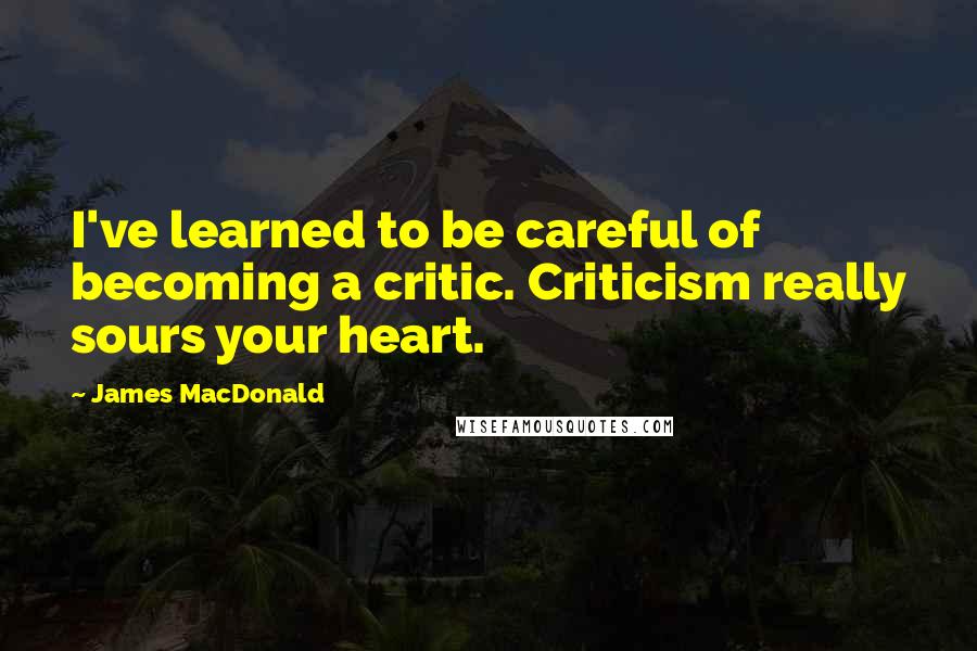 James MacDonald Quotes: I've learned to be careful of becoming a critic. Criticism really sours your heart.