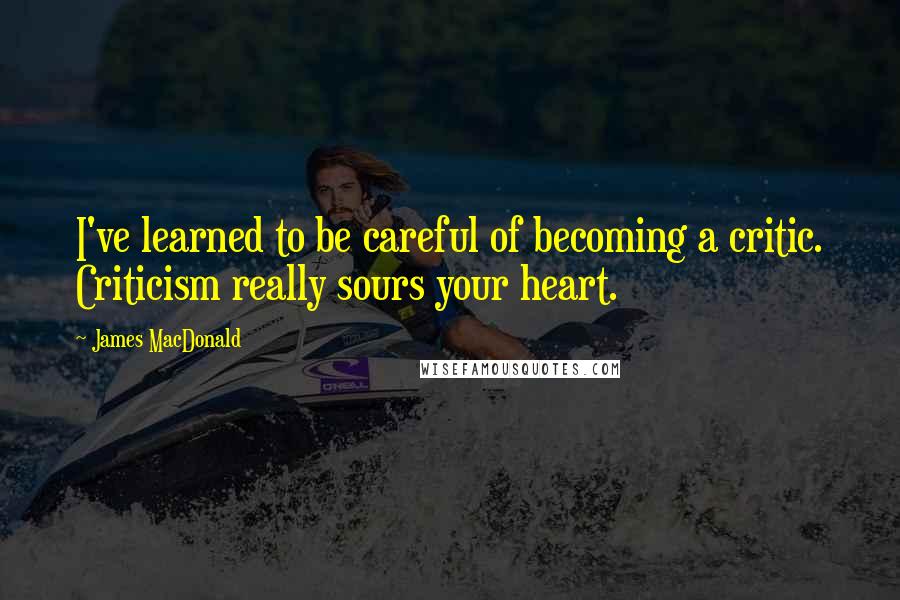 James MacDonald Quotes: I've learned to be careful of becoming a critic. Criticism really sours your heart.